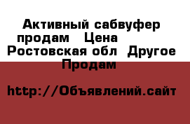 Активный сабвуфер продам › Цена ­ 6 000 - Ростовская обл. Другое » Продам   